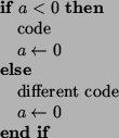 \begin{algorithmic}
\IF{$a<0$}
\STATE{code}
\STATE{$a\leftarrow 0$}
\ELSE
\STATE{different code}
\STATE{$a\leftarrow 0$}
\ENDIF
\end{algorithmic}