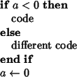 \begin{algorithmic}
\IF{$a<0$}
\STATE{code}
\ELSE
\STATE{different code}
\ENDIF
\STATE{$a\leftarrow 0$}
\end{algorithmic}