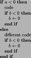 \begin{algorithmic}
\IF{$a<0$}
\STATE{code}
\IF{$b<0$}
\STATE{$b\leftarrow 0$}
\...
...fferent code}
\IF{$b<0$}
\STATE{$b\leftarrow 0$}
\ENDIF
\ENDIF
\end{algorithmic}