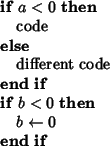 \begin{algorithmic}
\IF{$a<0$}
\STATE{code}
\ELSE
\STATE{different code}
\ENDIF
\IF{$b<0$}
\STATE{$b\leftarrow 0$}
\ENDIF
\end{algorithmic}