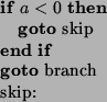 \begin{algorithmic}
\IF{$a<0$}
\STATE{{\bf goto} skip}
\ENDIF
\STATE{{\bf goto} branch}
\STATE{skip:}
\end{algorithmic}