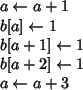 \begin{algorithmic}
\STATE {$a\leftarrow a+1$}
\STATE {$b[a]\leftarrow 1$}
\STAT...
...w 1$}
\STATE {$b[a+2]\leftarrow 1$}
\STATE {$a\leftarrow a+3$}
\end{algorithmic}